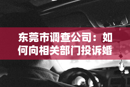 东莞市调查公司：如何向相关部门投诉婚姻挽回服务退款问题？