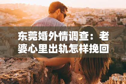 东莞婚外情调查：老婆心里出轨怎样挽回