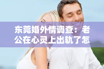 东莞婚外情调查：老公在心灵上出轨了怎么挽回