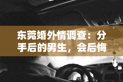 东莞婚外情调查：分手后的男生，会后悔挽回吗？揭秘挽回爱情的真相！