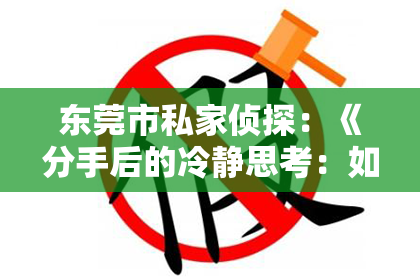 东莞市私家侦探：《分手后的冷静思考：如何挽回心爱的人？深度解析挽回爱情的正确姿势！》