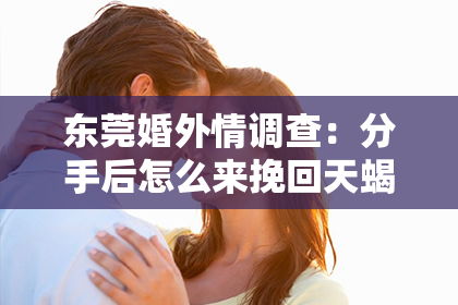 东莞婚外情调查：分手后怎么来挽回天蝎座？破解复合密码，重燃爱火