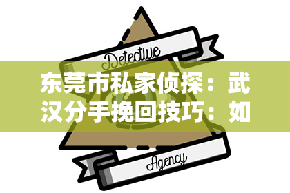 东莞市私家侦探：武汉分手挽回技巧：如何巧妙挽回心爱的人？