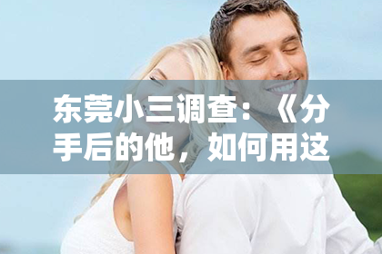 东莞小三调查：《分手后的他，如何用这5句话挽回你的心？揭秘挽回爱情的秘密武器！》