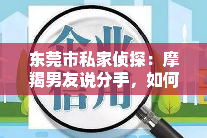 东莞市私家侦探：摩羯男友说分手，如何挽回他的感情？