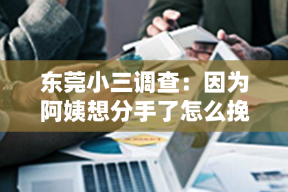 东莞小三调查：因为阿姨想分手了怎么挽回：重拾爱情的关键策略