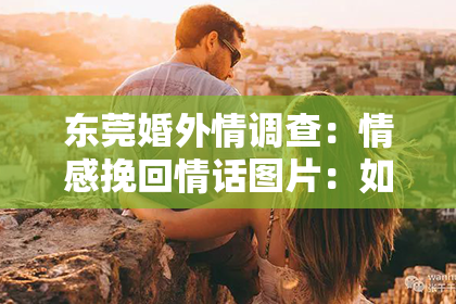 东莞婚外情调查：情感挽回情话图片：如何用图片打动人心，重拾爱情