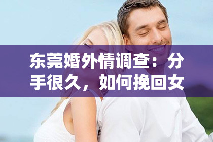 东莞婚外情调查：分手很久，如何挽回女朋友的心？