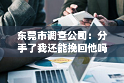 东莞市调查公司：分手了我还能挽回他吗？——探索挽回爱情的可能性与策略