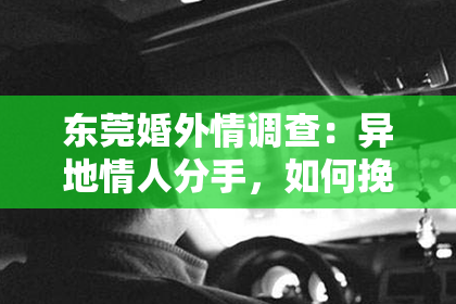 东莞婚外情调查：异地情人分手，如何挽回？全方位攻略助你重燃爱火！