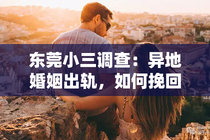 东莞小三调查：异地婚姻出轨，如何挽回？揭秘挽回出轨婚姻的五大关键策略！