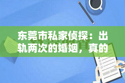 东莞市私家侦探：出轨两次的婚姻，真的还能挽回吗？深度剖析婚姻修复的可能性