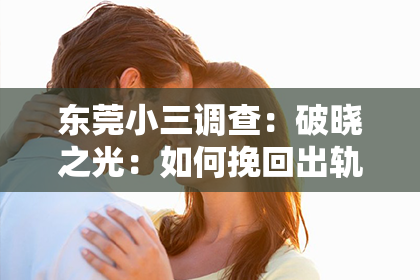 东莞小三调查：破晓之光：如何挽回出轨婚姻的裂痕？