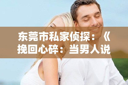 东莞市私家侦探：《挽回心碎：当男人说想分手，如何巧妙挽回他的心？》