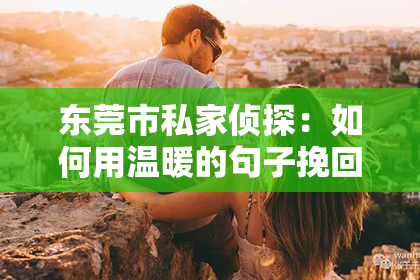 东莞市私家侦探：如何用温暖的句子挽回失望中的爱？教你重新点燃感情的火花