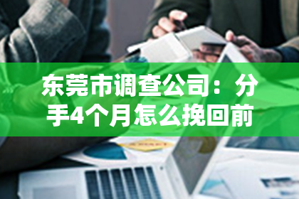 东莞市调查公司：分手4个月怎么挽回前任？专业指南助你重燃爱火