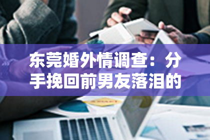 东莞婚外情调查：分手挽回前男友落泪的话，该说什么？