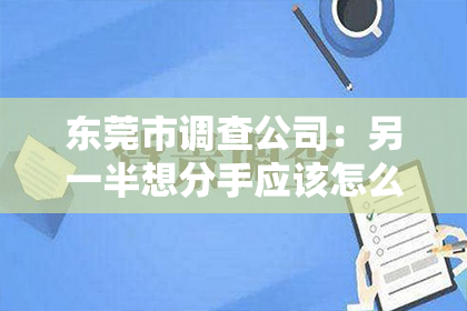 东莞市调查公司：另一半想分手应该怎么挽回