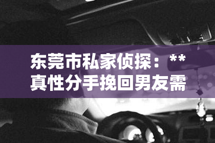 东莞市私家侦探：**真性分手挽回男友需要多久？揭秘挽回爱情的秘密武器**