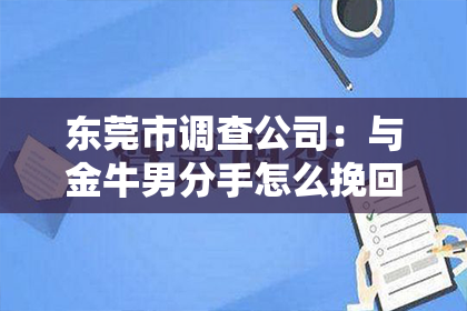 东莞市调查公司：与金牛男分手怎么挽回？重获金牛男的心，你需要这份攻略