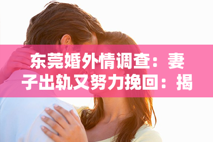 东莞婚外情调查：妻子出轨又努力挽回：揭秘婚姻危机的转机与反思